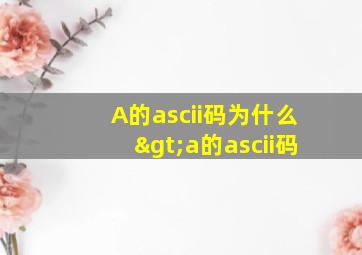 A的ascii码为什么>a的ascii码